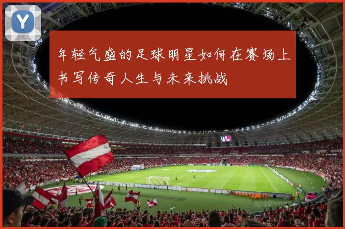 年轻气盛的足球明星如何在赛场上书写传奇人生与未来挑战