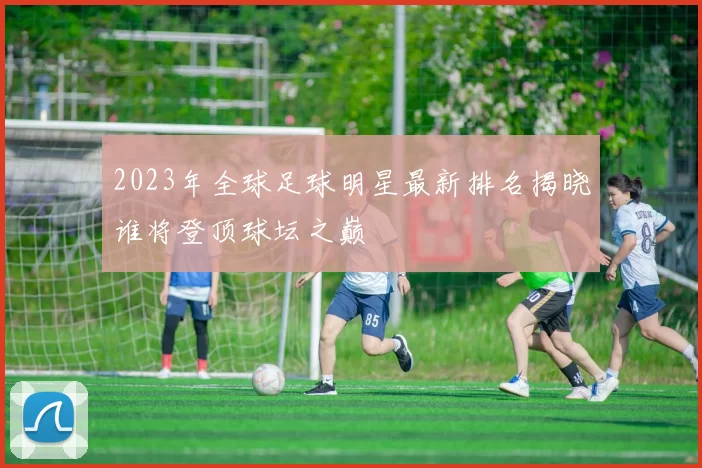 2023年全球足球明星最新排名揭晓谁将登顶球坛之巅