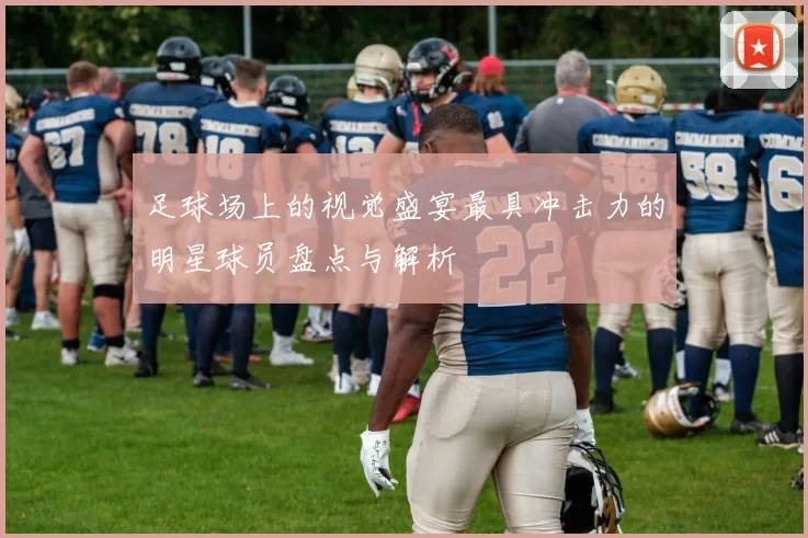 足球场上的视觉盛宴最具冲击力的明星球员盘点与解析