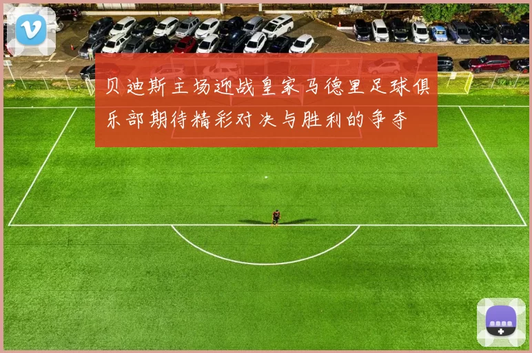 贝迪斯主场迎战皇家马德里足球俱乐部期待精彩对决与胜利的争夺