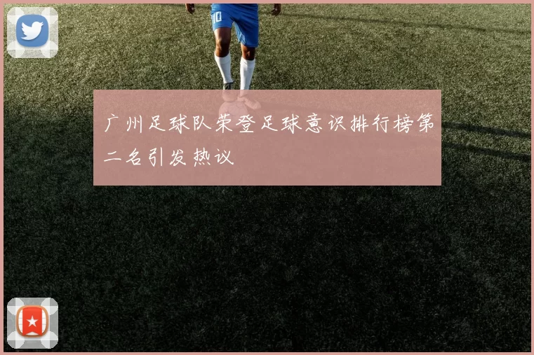 广州足球队荣登足球意识排行榜第二名引发热议