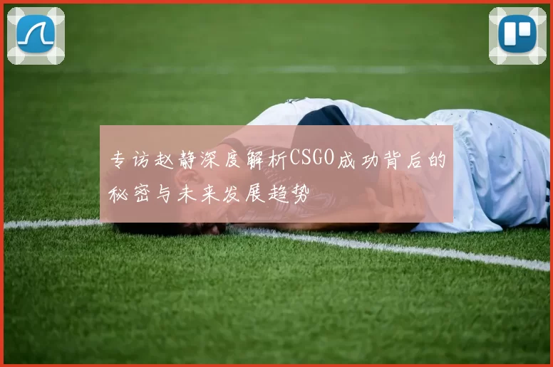 专访赵静深度解析CSGO成功背后的秘密与未来发展趋势