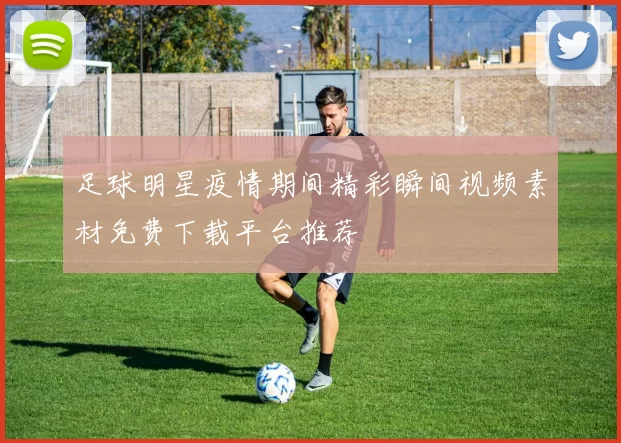 足球明星疫情期间精彩瞬间视频素材免费下载平台推荐