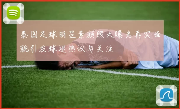 泰国足球明星素颜照大曝光真实面貌引发球迷热议与关注