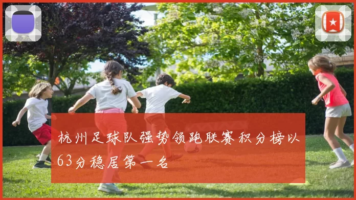 杭州足球队强势领跑联赛积分榜以63分稳居第一名