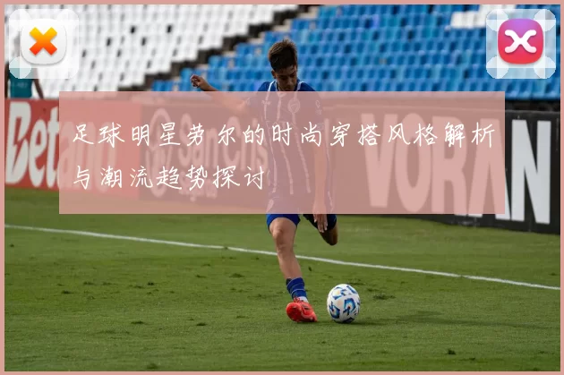 足球明星劳尔的时尚穿搭风格解析与潮流趋势探讨