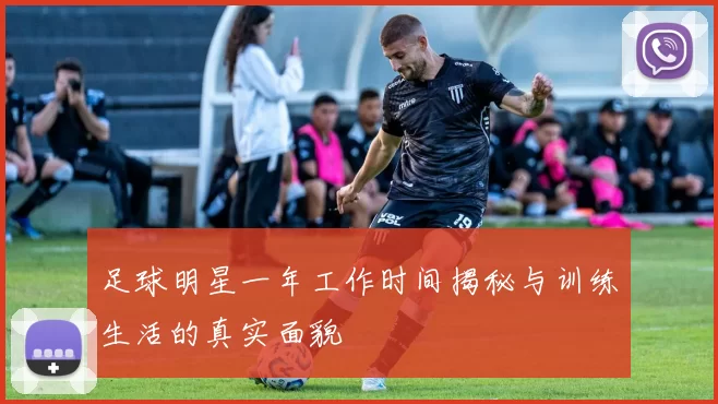 足球明星一年工作时间揭秘与训练生活的真实面貌
