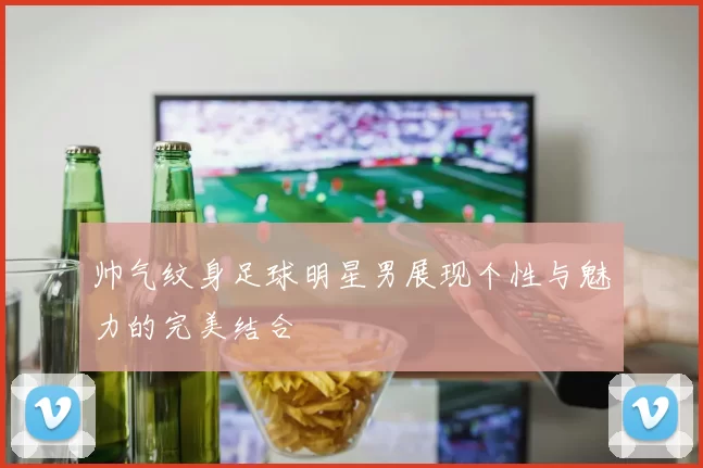 帅气纹身足球明星男展现个性与魅力的完美结合