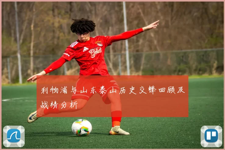 利物浦与山东泰山历史交锋回顾及战绩分析
