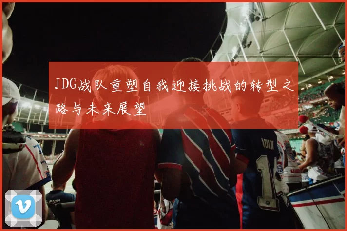 JDG战队重塑自我迎接挑战的转型之路与未来展望