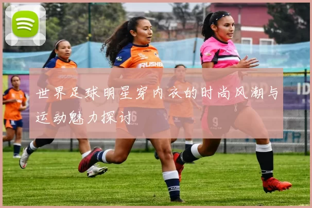 世界足球明星穿内衣的时尚风潮与运动魅力探讨