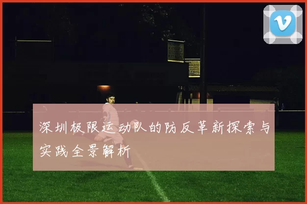 深圳极限运动队的防反革新探索与实践全景解析