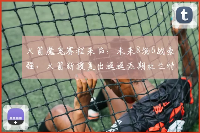火箭魔鬼赛程来临，未来8场6战豪强，火箭新援复出遥遥无期杜兰特独木难支？