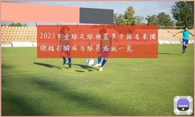 2023年全球足球明星男子排名表揭晓精彩瞬间与球员成就一览