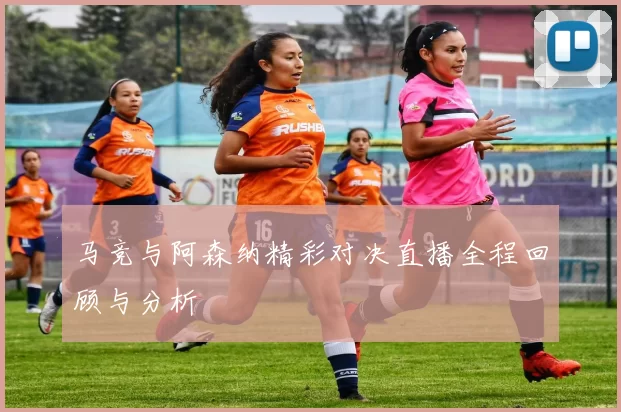 马竞与阿森纳精彩对决直播全程回顾与分析