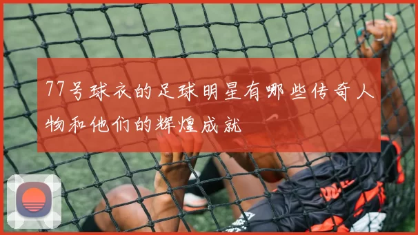 77号球衣的足球明星有哪些传奇人物和他们的辉煌成就