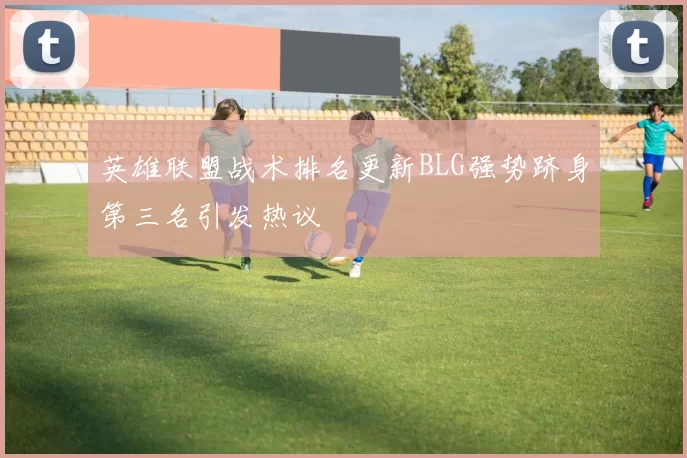 英雄联盟战术排名更新BLG强势跻身第三名引发热议
