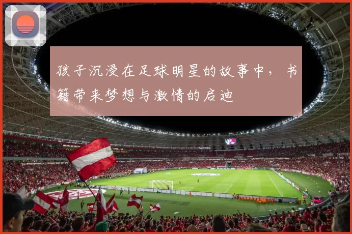 孩子沉浸在足球明星的故事中，书籍带来梦想与激情的启迪