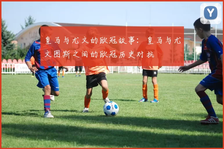 皇马与尤文的欧冠故事：皇马与尤文图斯之间的欧冠历史对抗