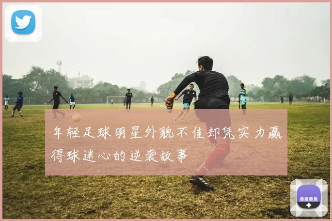 年轻足球明星外貌不佳却凭实力赢得球迷心的逆袭故事