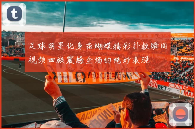 足球明星化身花蝴蝶精彩扑救瞬间视频回顾震撼全场的绝妙表现