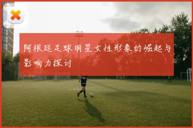 阿根廷足球明星女性形象的崛起与影响力探讨