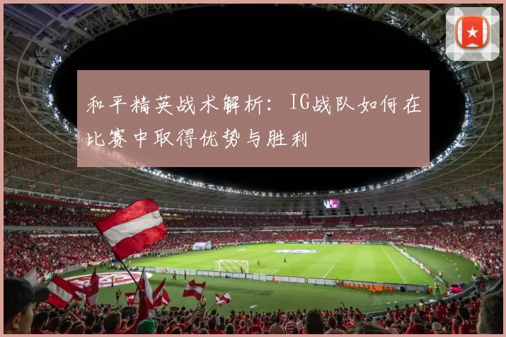 和平精英战术解析：IG战队如何在比赛中取得优势与胜利