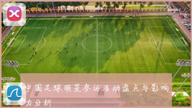 中国足球明星参访活动盘点与影响力分析