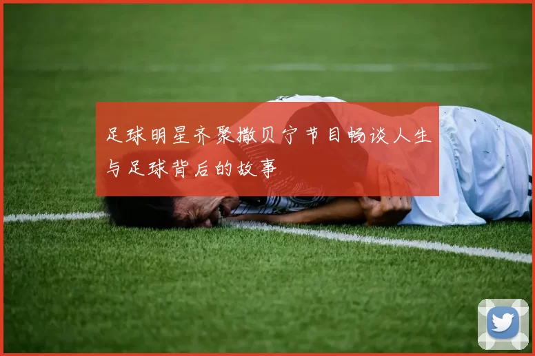 足球明星齐聚撒贝宁节目畅谈人生与足球背后的故事