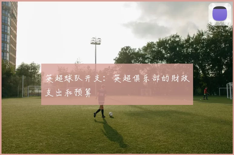英超球队开支：英超俱乐部的财政支出和预算