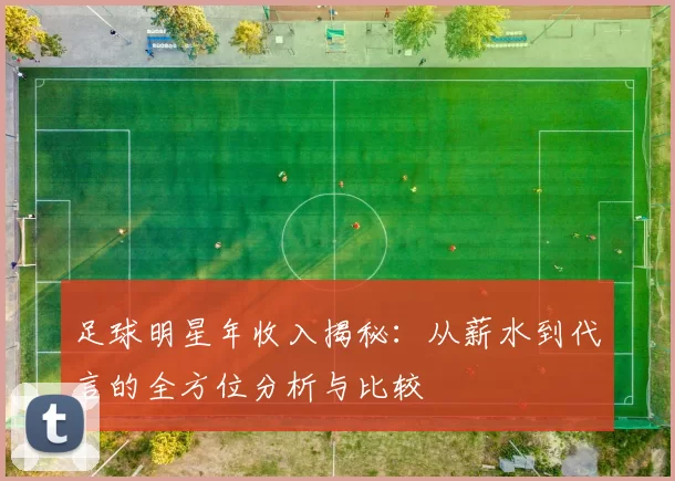 足球明星年收入揭秘：从薪水到代言的全方位分析与比较