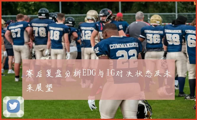 赛后复盘分析EDG与IG对决状态及未来展望