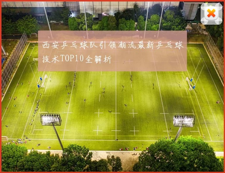 西安乒乓球队引领潮流最新乒乓球技术TOP10全解析
