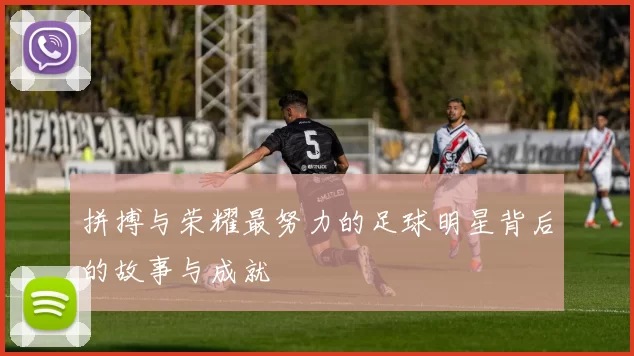 拼搏与荣耀最努力的足球明星背后的故事与成就