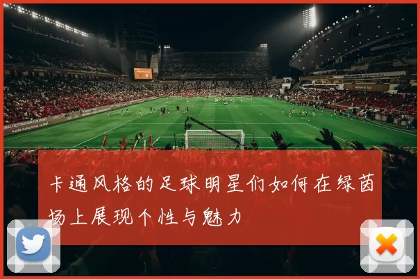 卡通风格的足球明星们如何在绿茵场上展现个性与魅力