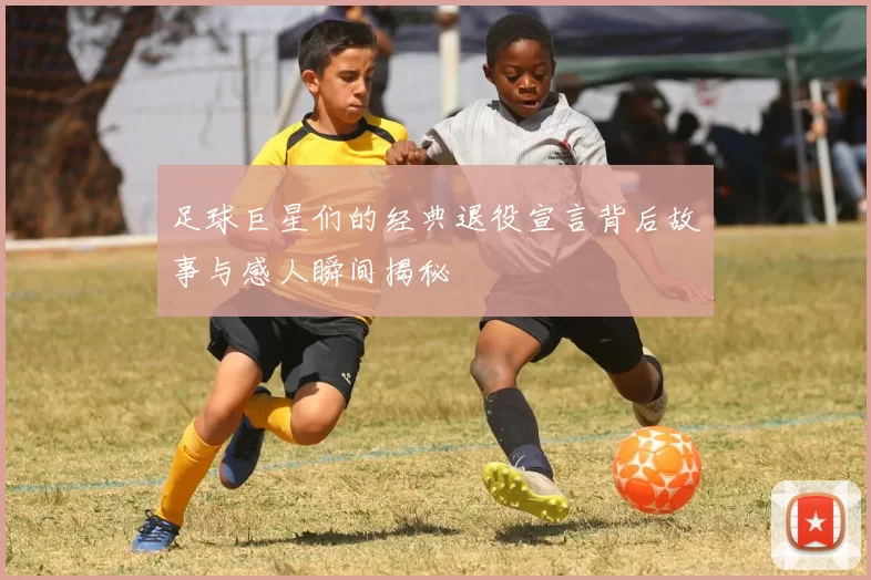 足球巨星们的经典退役宣言背后故事与感人瞬间揭秘