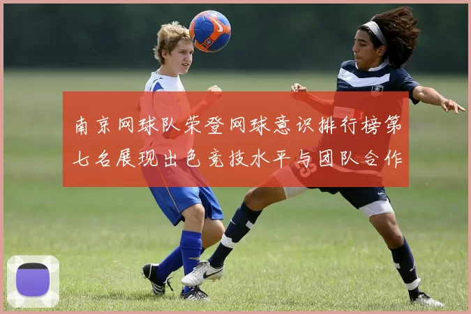 南京网球队荣登网球意识排行榜第七名展现出色竞技水平与团队合作精神