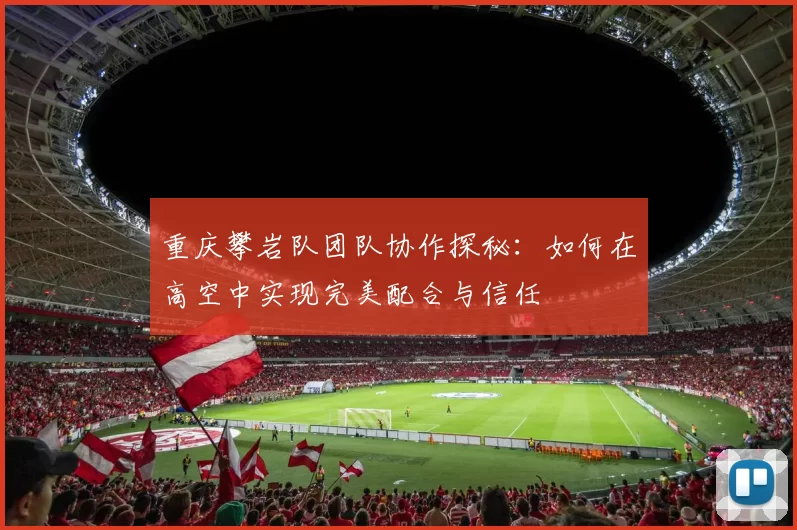 重庆攀岩队团队协作探秘：如何在高空中实现完美配合与信任