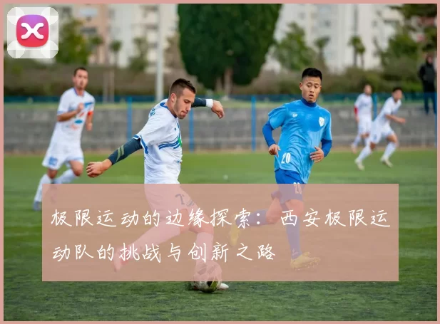 极限运动的边缘探索：西安极限运动队的挑战与创新之路