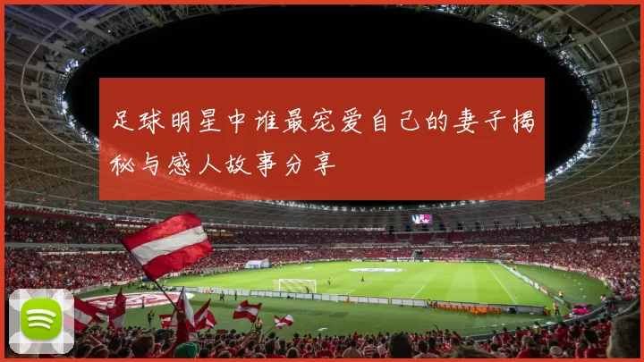 足球明星中谁最宠爱自己的妻子揭秘与感人故事分享