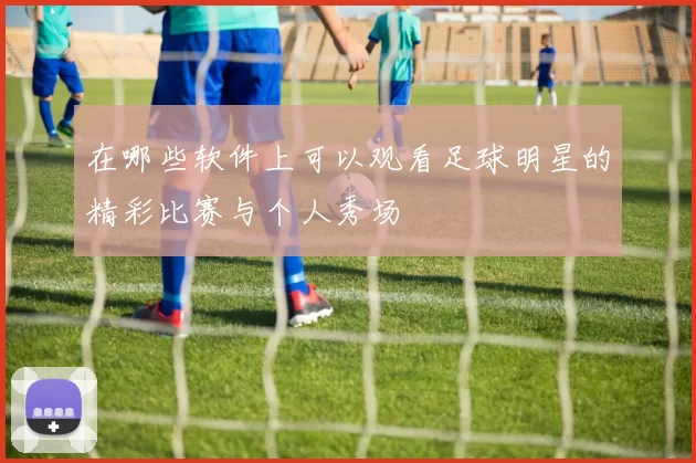 在哪些软件上可以观看足球明星的精彩比赛与个人秀场