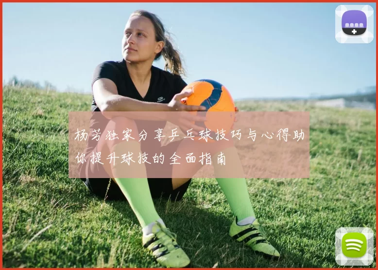 杨芳独家分享乒乓球技巧与心得助你提升球技的全面指南