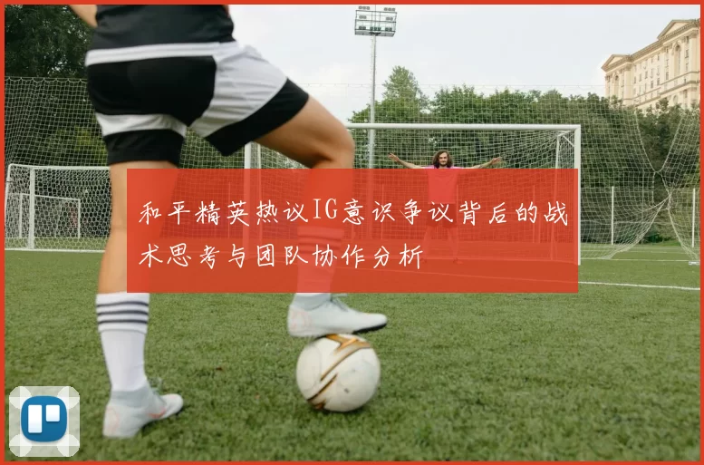 和平精英热议IG意识争议背后的战术思考与团队协作分析