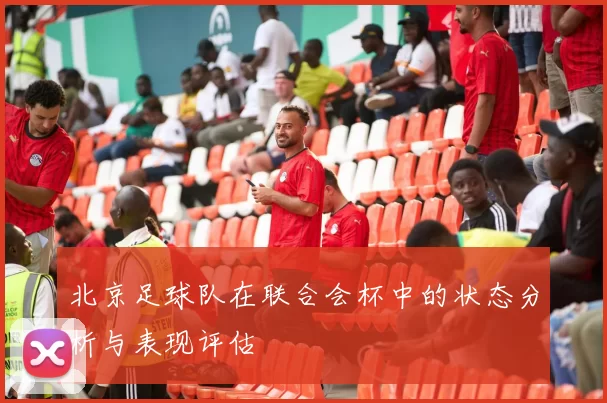 北京足球队在联合会杯中的状态分析与表现评估