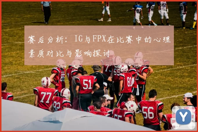 赛后分析：IG与FPX在比赛中的心理素质对比与影响探讨