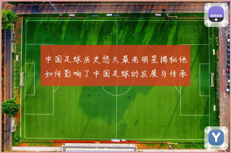 中国足球历史悠久最老明星揭秘他如何影响了中国足球的发展与传承