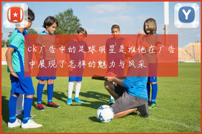ck广告中的足球明星是谁他在广告中展现了怎样的魅力与风采