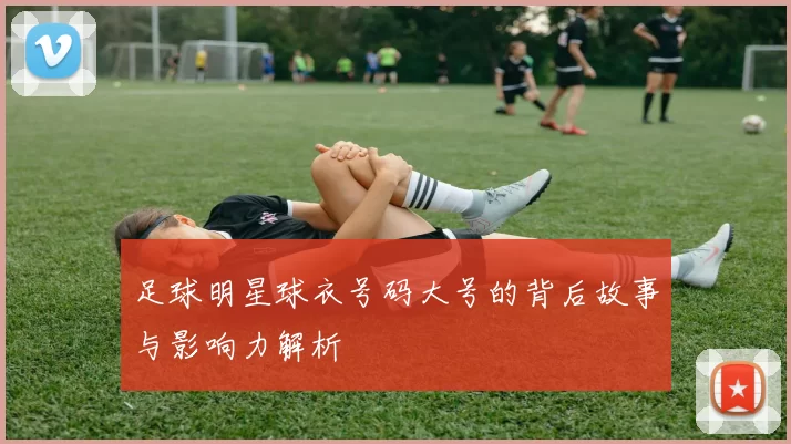 足球明星球衣号码大号的背后故事与影响力解析