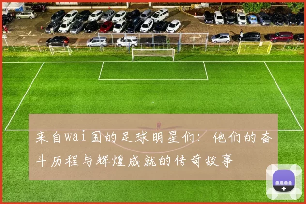 来自wai国的足球明星们：他们的奋斗历程与辉煌成就的传奇故事