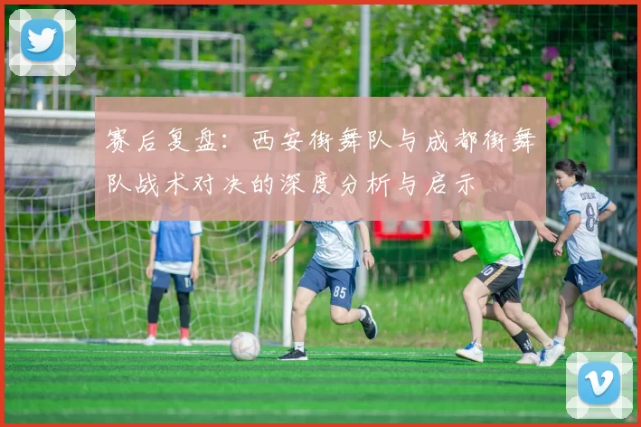 赛后复盘：西安街舞队与成都街舞队战术对决的深度分析与启示